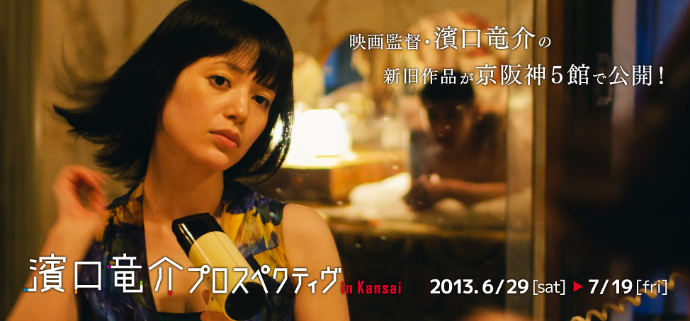 濱口竜介プロスペクティヴ in Kansai ≪2013.6/29[sat]-7/19[fri]≫ ～ 映画監督・濱口竜介の新旧作品が京阪神5館で公開！